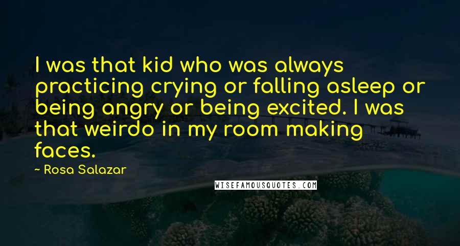 Rosa Salazar Quotes: I was that kid who was always practicing crying or falling asleep or being angry or being excited. I was that weirdo in my room making faces.