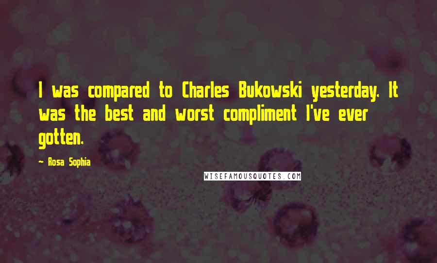 Rosa Sophia Quotes: I was compared to Charles Bukowski yesterday. It was the best and worst compliment I've ever gotten.