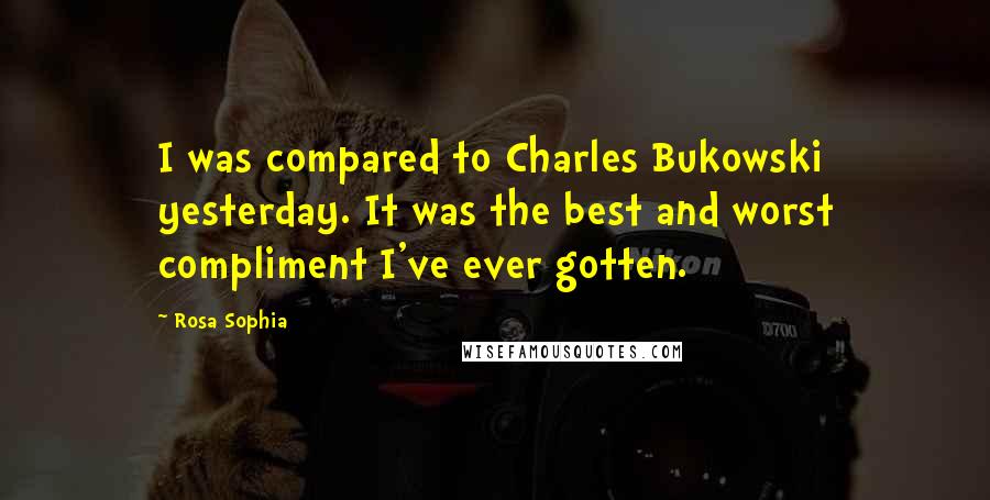 Rosa Sophia Quotes: I was compared to Charles Bukowski yesterday. It was the best and worst compliment I've ever gotten.