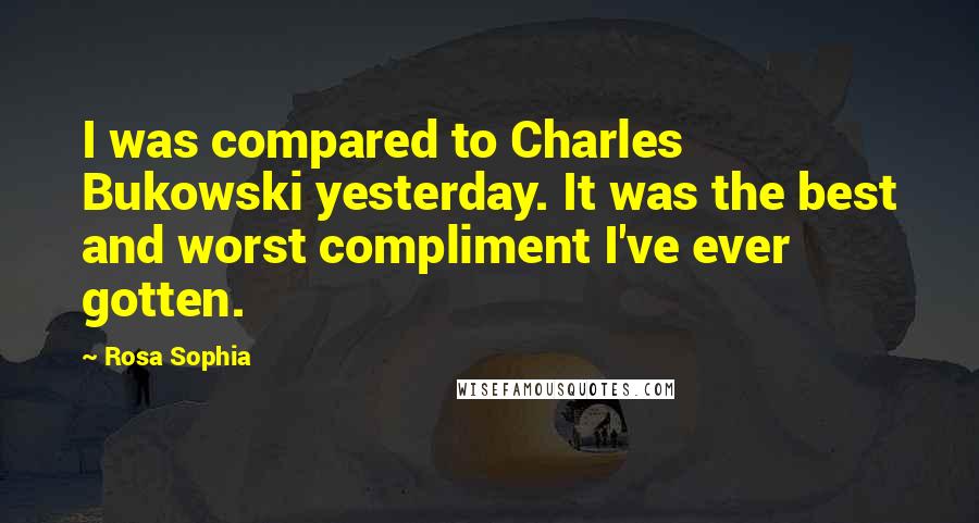 Rosa Sophia Quotes: I was compared to Charles Bukowski yesterday. It was the best and worst compliment I've ever gotten.