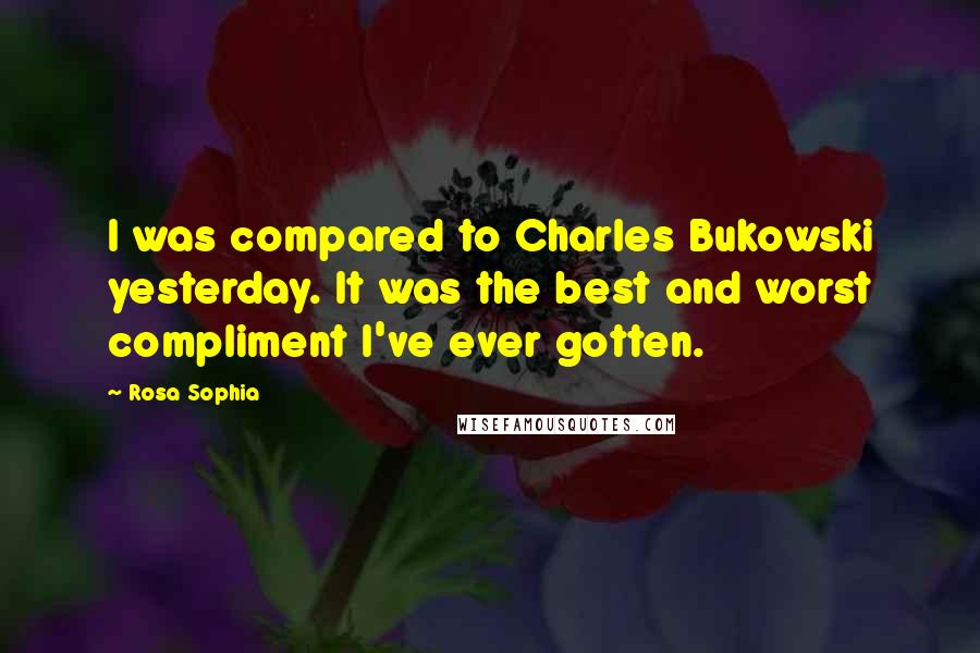 Rosa Sophia Quotes: I was compared to Charles Bukowski yesterday. It was the best and worst compliment I've ever gotten.