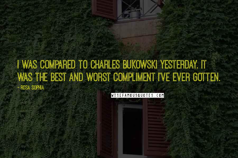 Rosa Sophia Quotes: I was compared to Charles Bukowski yesterday. It was the best and worst compliment I've ever gotten.