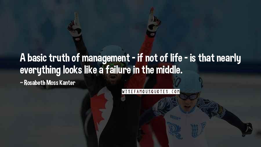 Rosabeth Moss Kanter Quotes: A basic truth of management - if not of life - is that nearly everything looks like a failure in the middle.