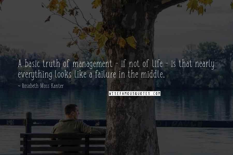 Rosabeth Moss Kanter Quotes: A basic truth of management - if not of life - is that nearly everything looks like a failure in the middle.