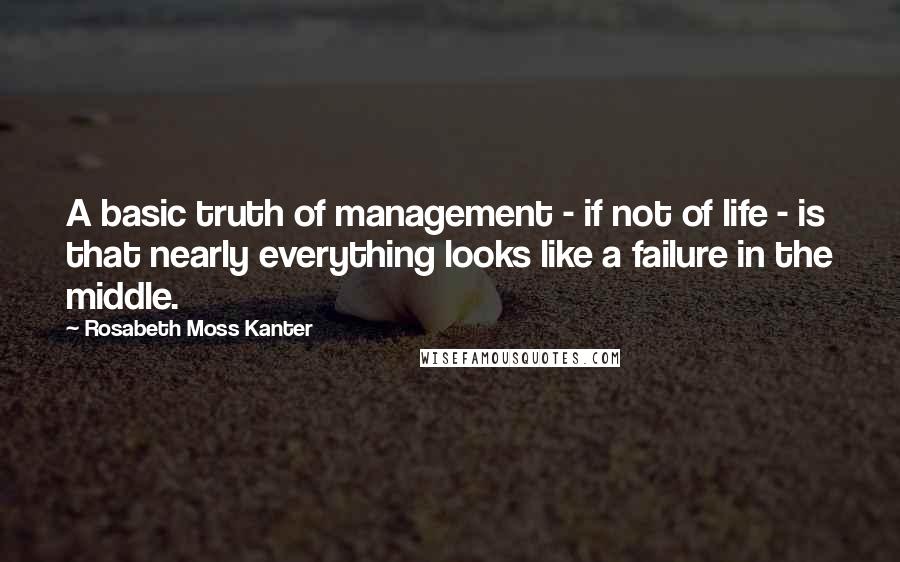 Rosabeth Moss Kanter Quotes: A basic truth of management - if not of life - is that nearly everything looks like a failure in the middle.