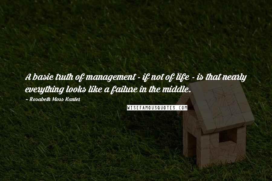 Rosabeth Moss Kanter Quotes: A basic truth of management - if not of life - is that nearly everything looks like a failure in the middle.