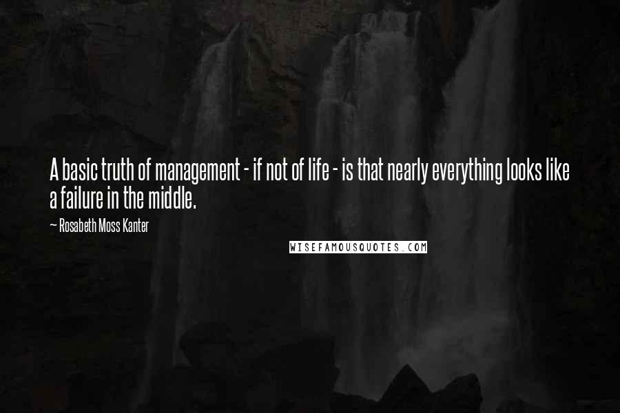 Rosabeth Moss Kanter Quotes: A basic truth of management - if not of life - is that nearly everything looks like a failure in the middle.