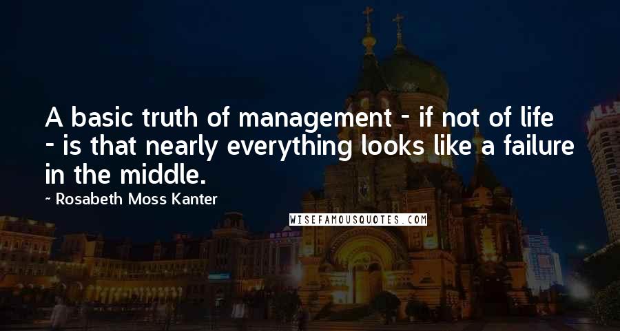 Rosabeth Moss Kanter Quotes: A basic truth of management - if not of life - is that nearly everything looks like a failure in the middle.