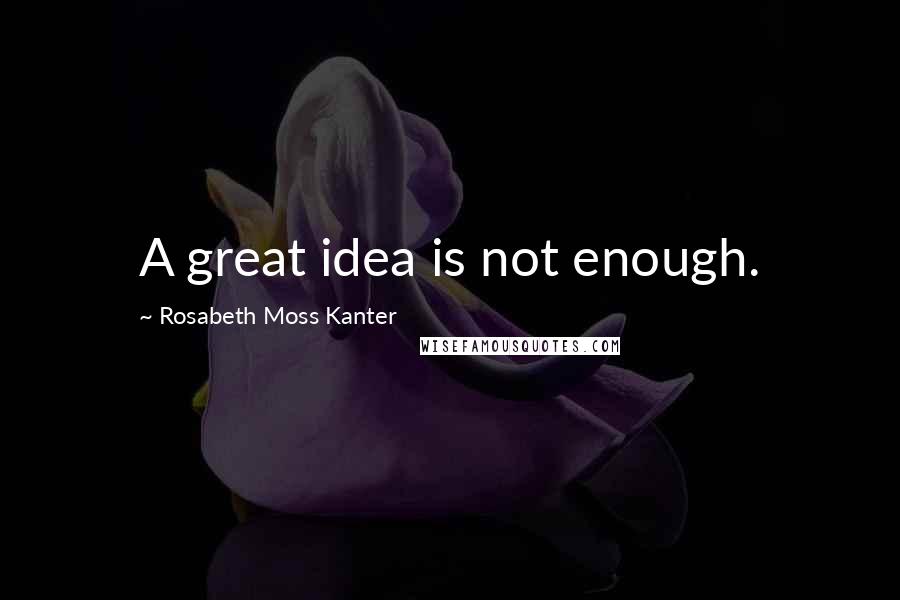 Rosabeth Moss Kanter Quotes: A great idea is not enough.