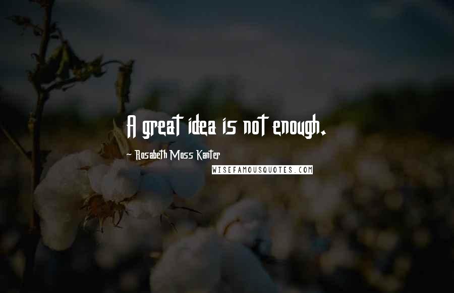 Rosabeth Moss Kanter Quotes: A great idea is not enough.