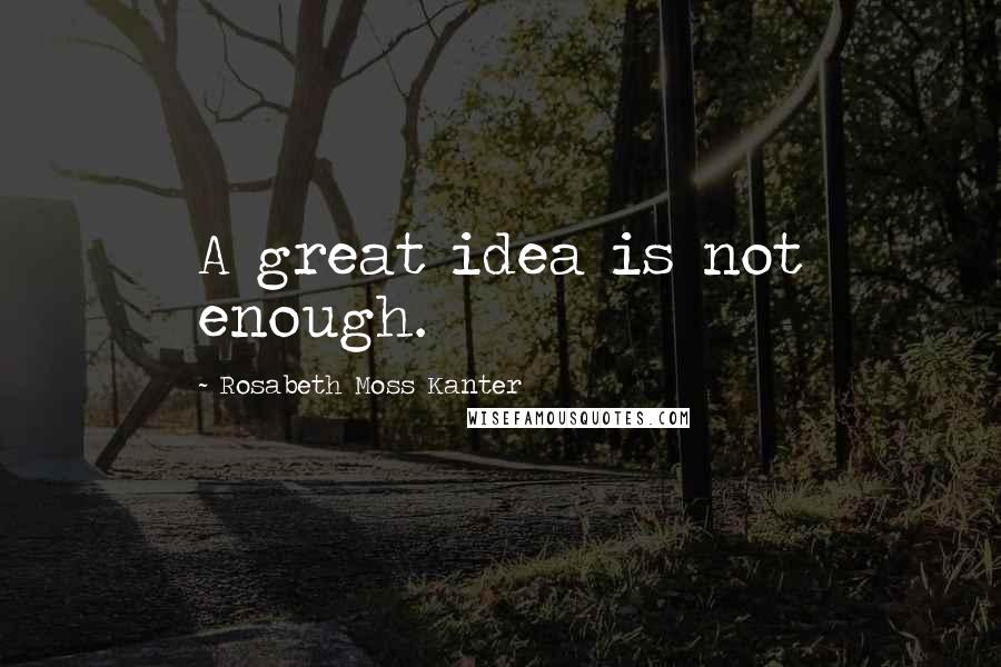 Rosabeth Moss Kanter Quotes: A great idea is not enough.