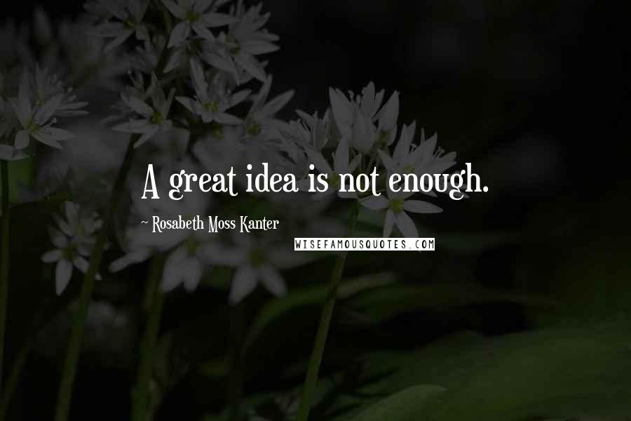 Rosabeth Moss Kanter Quotes: A great idea is not enough.