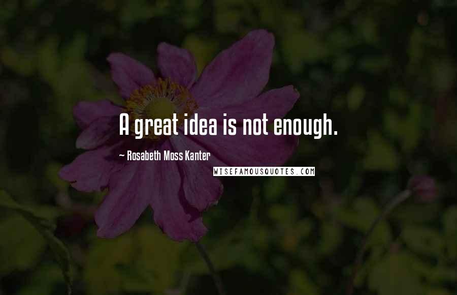 Rosabeth Moss Kanter Quotes: A great idea is not enough.