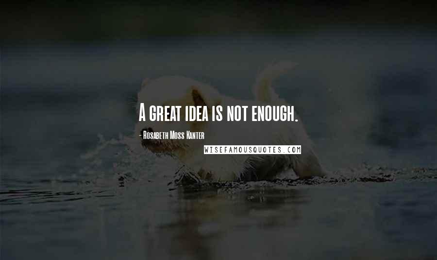 Rosabeth Moss Kanter Quotes: A great idea is not enough.