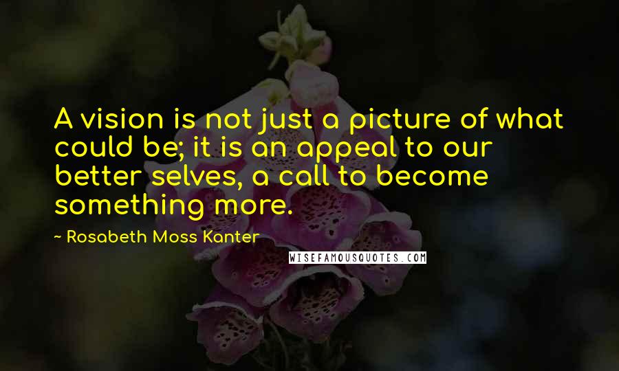 Rosabeth Moss Kanter Quotes: A vision is not just a picture of what could be; it is an appeal to our better selves, a call to become something more.