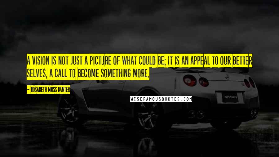 Rosabeth Moss Kanter Quotes: A vision is not just a picture of what could be; it is an appeal to our better selves, a call to become something more.