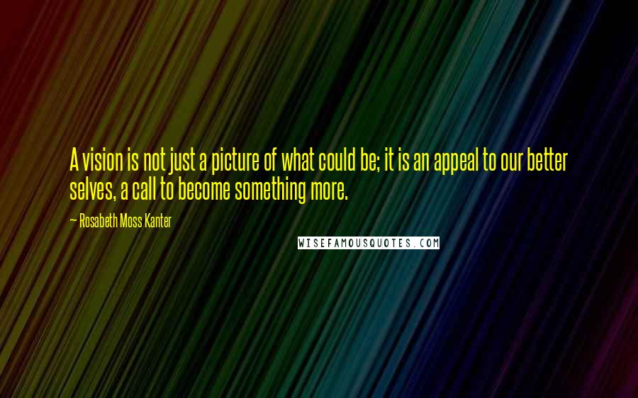 Rosabeth Moss Kanter Quotes: A vision is not just a picture of what could be; it is an appeal to our better selves, a call to become something more.