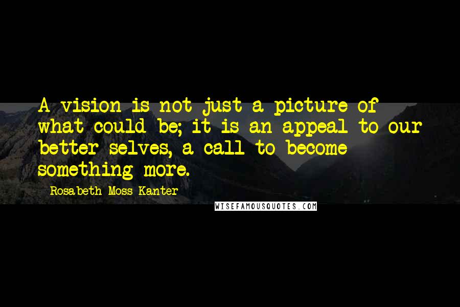 Rosabeth Moss Kanter Quotes: A vision is not just a picture of what could be; it is an appeal to our better selves, a call to become something more.