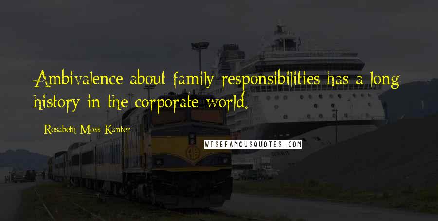 Rosabeth Moss Kanter Quotes: Ambivalence about family responsibilities has a long history in the corporate world.