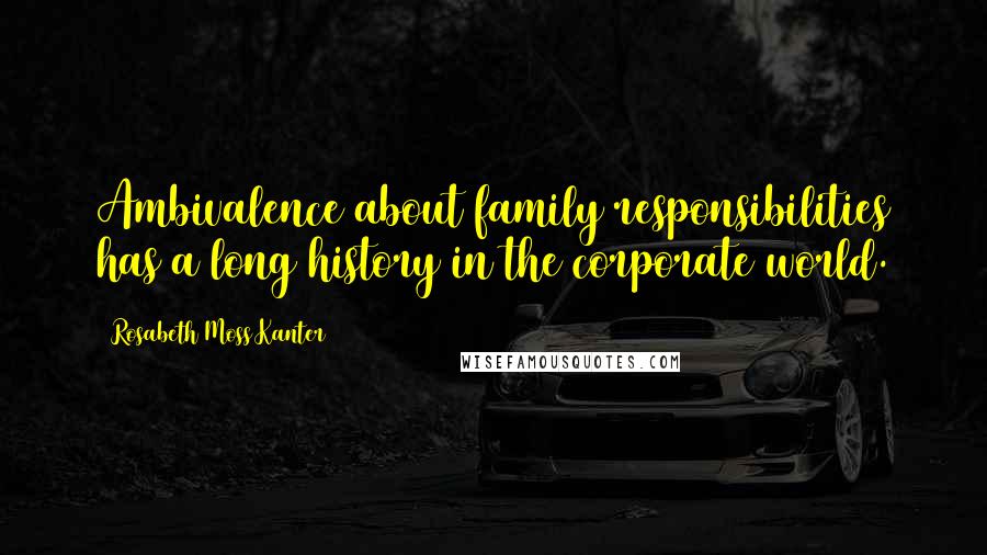 Rosabeth Moss Kanter Quotes: Ambivalence about family responsibilities has a long history in the corporate world.