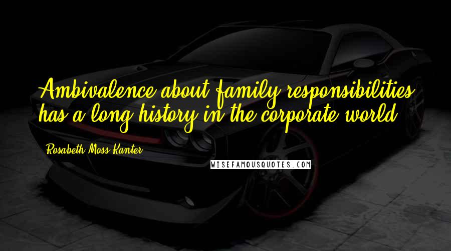 Rosabeth Moss Kanter Quotes: Ambivalence about family responsibilities has a long history in the corporate world.