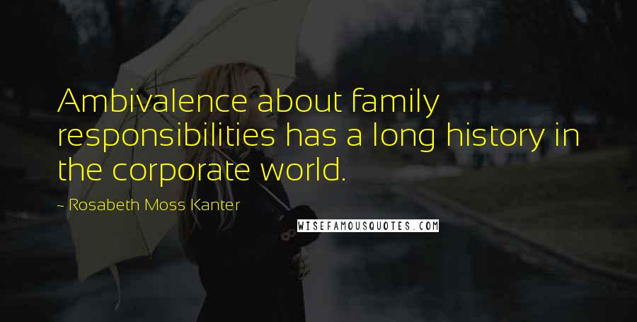 Rosabeth Moss Kanter Quotes: Ambivalence about family responsibilities has a long history in the corporate world.