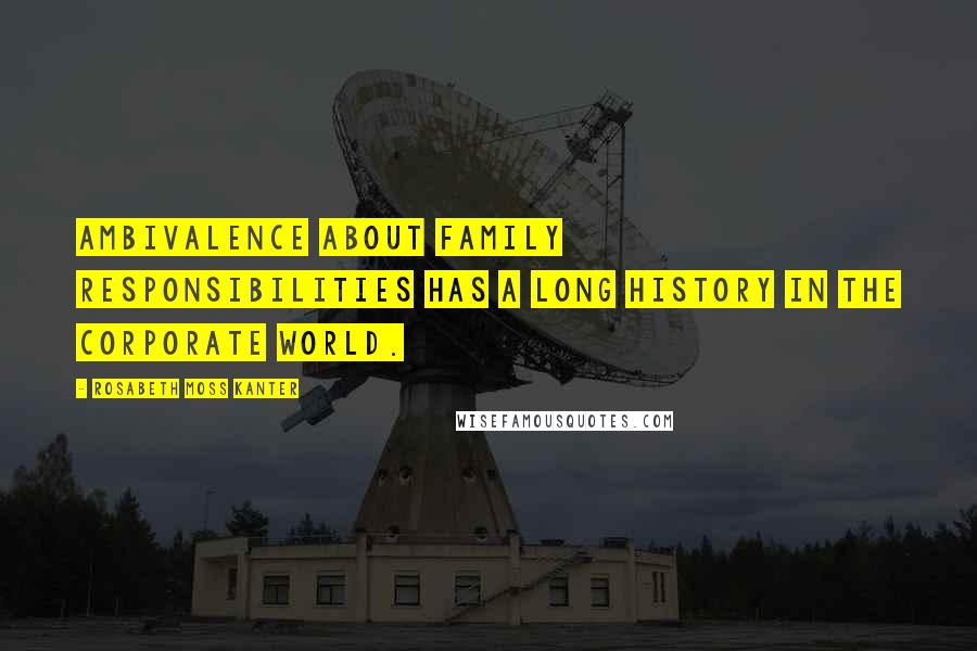 Rosabeth Moss Kanter Quotes: Ambivalence about family responsibilities has a long history in the corporate world.