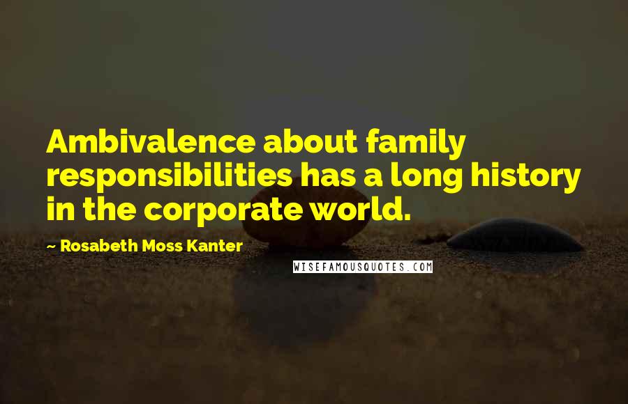 Rosabeth Moss Kanter Quotes: Ambivalence about family responsibilities has a long history in the corporate world.