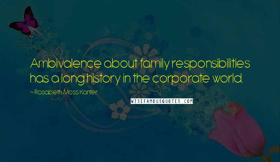 Rosabeth Moss Kanter Quotes: Ambivalence about family responsibilities has a long history in the corporate world.