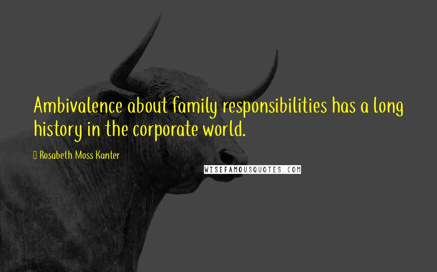 Rosabeth Moss Kanter Quotes: Ambivalence about family responsibilities has a long history in the corporate world.