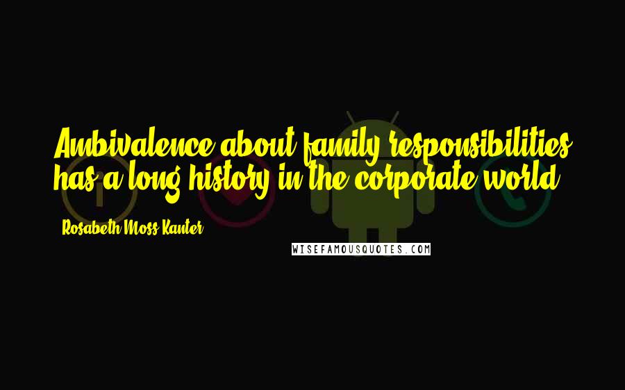 Rosabeth Moss Kanter Quotes: Ambivalence about family responsibilities has a long history in the corporate world.