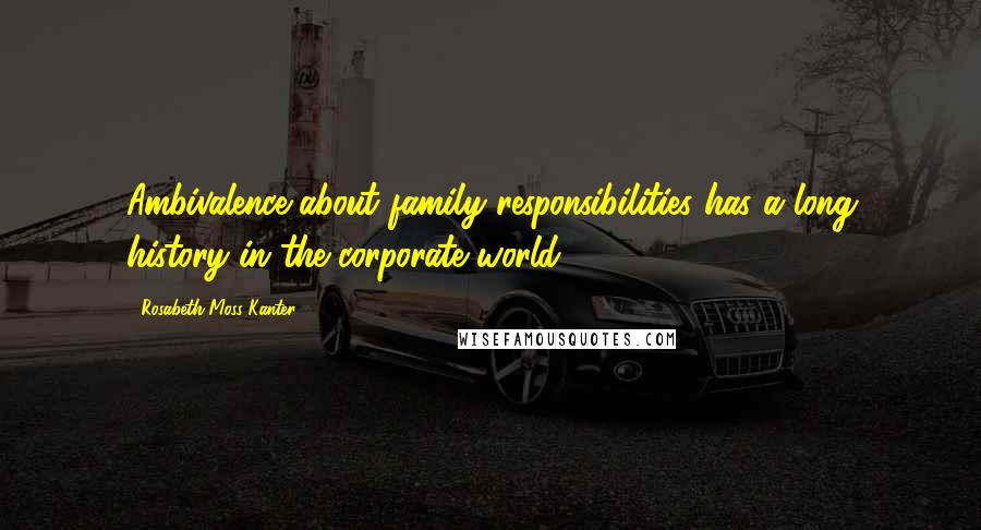 Rosabeth Moss Kanter Quotes: Ambivalence about family responsibilities has a long history in the corporate world.