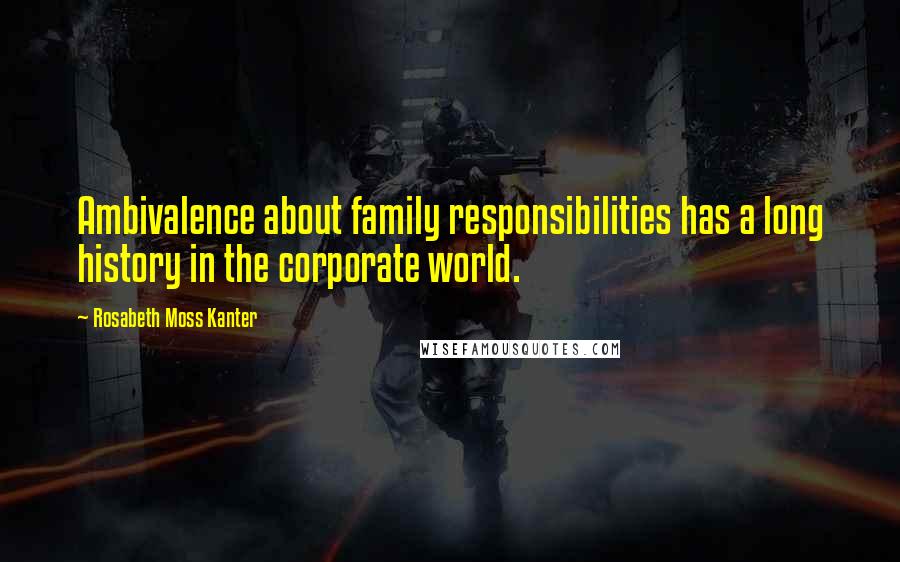 Rosabeth Moss Kanter Quotes: Ambivalence about family responsibilities has a long history in the corporate world.