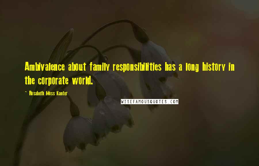 Rosabeth Moss Kanter Quotes: Ambivalence about family responsibilities has a long history in the corporate world.