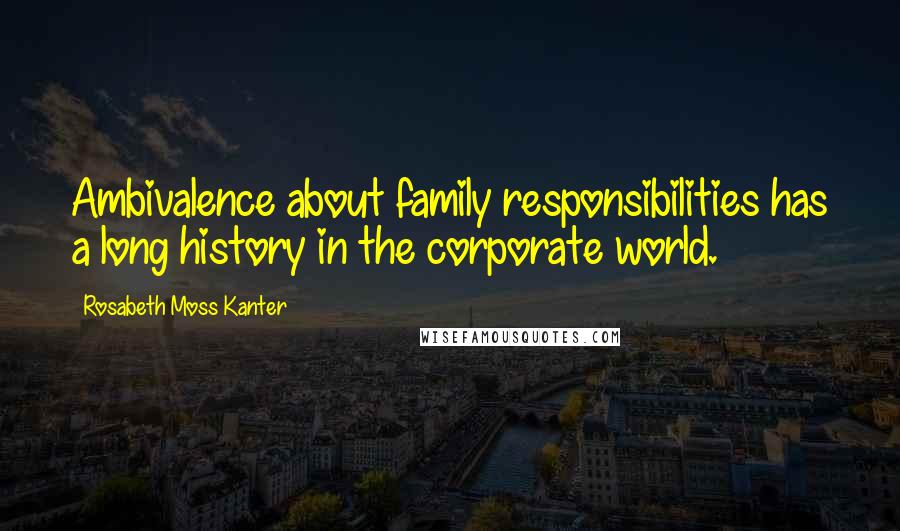 Rosabeth Moss Kanter Quotes: Ambivalence about family responsibilities has a long history in the corporate world.