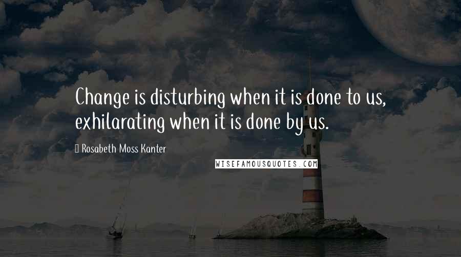 Rosabeth Moss Kanter Quotes: Change is disturbing when it is done to us, exhilarating when it is done by us.