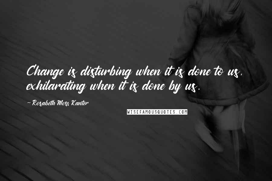 Rosabeth Moss Kanter Quotes: Change is disturbing when it is done to us, exhilarating when it is done by us.