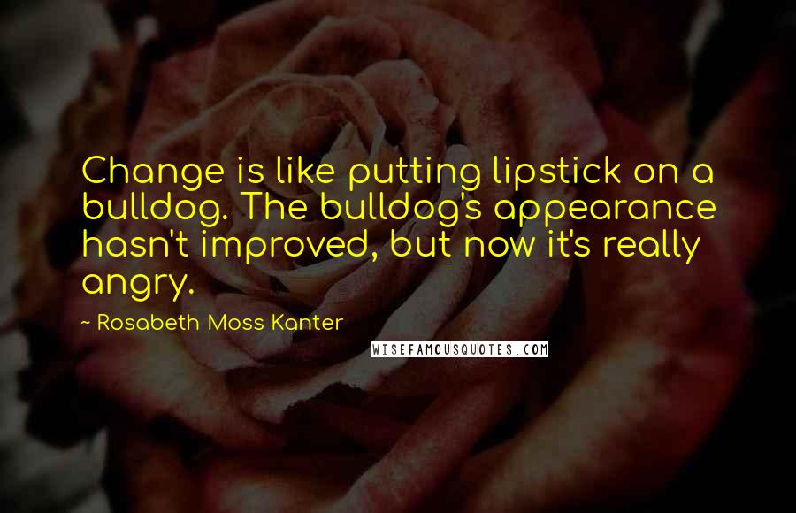 Rosabeth Moss Kanter Quotes: Change is like putting lipstick on a bulldog. The bulldog's appearance hasn't improved, but now it's really angry.