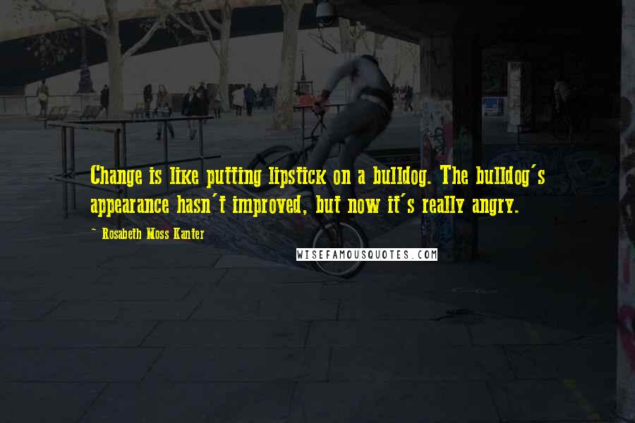 Rosabeth Moss Kanter Quotes: Change is like putting lipstick on a bulldog. The bulldog's appearance hasn't improved, but now it's really angry.