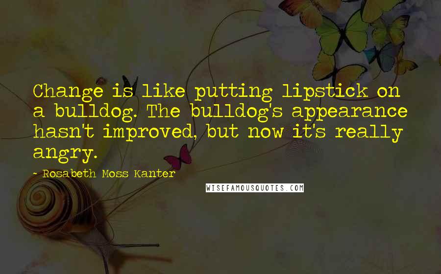 Rosabeth Moss Kanter Quotes: Change is like putting lipstick on a bulldog. The bulldog's appearance hasn't improved, but now it's really angry.