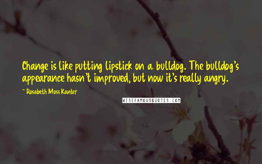 Rosabeth Moss Kanter Quotes: Change is like putting lipstick on a bulldog. The bulldog's appearance hasn't improved, but now it's really angry.