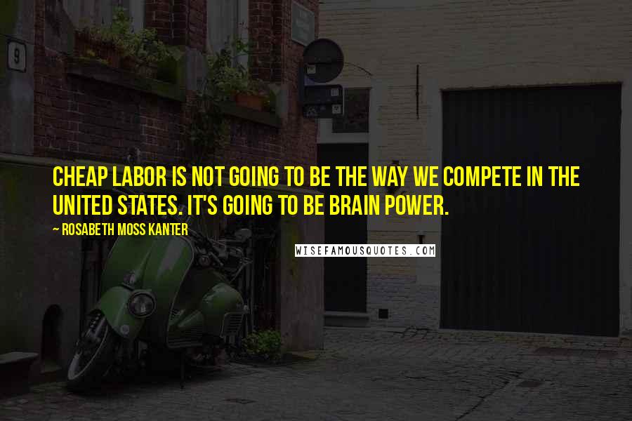 Rosabeth Moss Kanter Quotes: Cheap labor is not going to be the way we compete in the United States. It's going to be brain power.