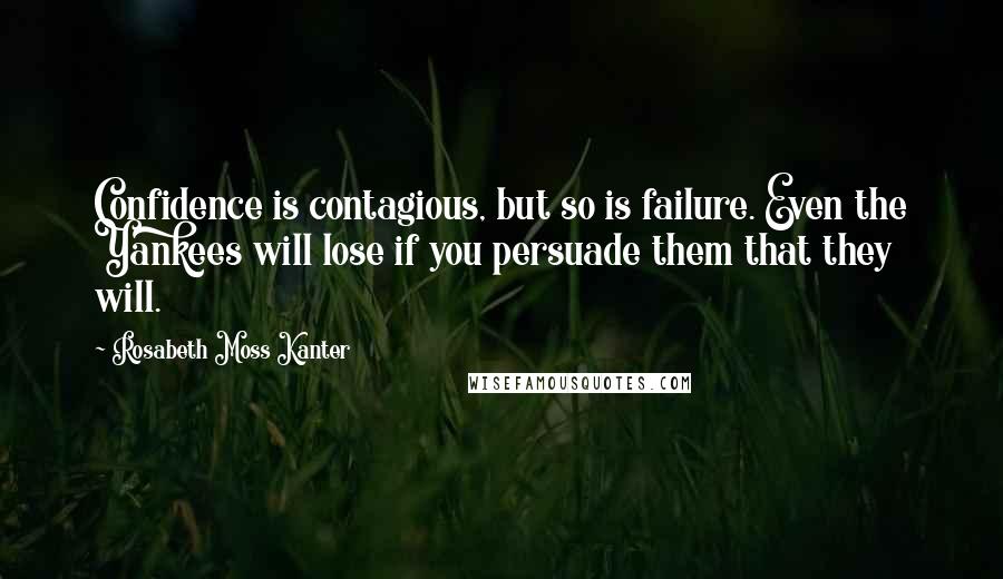 Rosabeth Moss Kanter Quotes: Confidence is contagious, but so is failure. Even the Yankees will lose if you persuade them that they will.