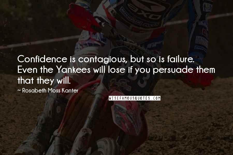 Rosabeth Moss Kanter Quotes: Confidence is contagious, but so is failure. Even the Yankees will lose if you persuade them that they will.