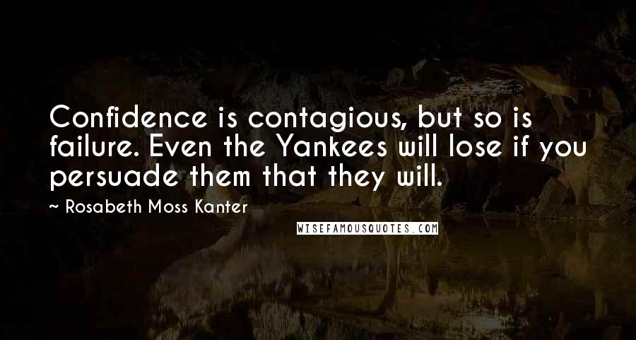 Rosabeth Moss Kanter Quotes: Confidence is contagious, but so is failure. Even the Yankees will lose if you persuade them that they will.