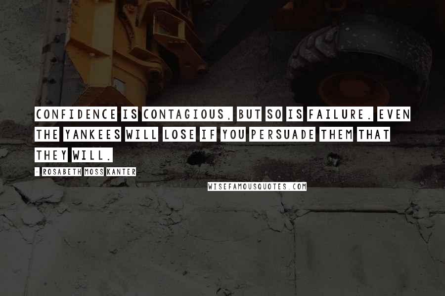 Rosabeth Moss Kanter Quotes: Confidence is contagious, but so is failure. Even the Yankees will lose if you persuade them that they will.