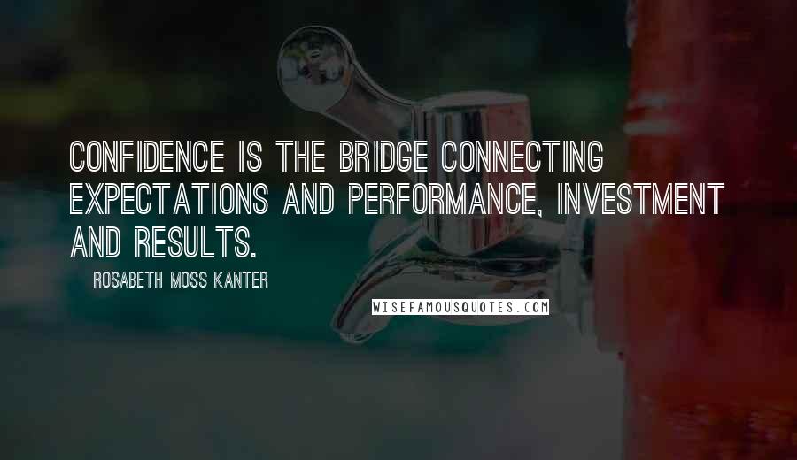 Rosabeth Moss Kanter Quotes: Confidence is the bridge connecting expectations and performance, investment and results.