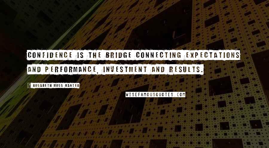 Rosabeth Moss Kanter Quotes: Confidence is the bridge connecting expectations and performance, investment and results.