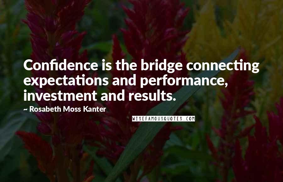 Rosabeth Moss Kanter Quotes: Confidence is the bridge connecting expectations and performance, investment and results.