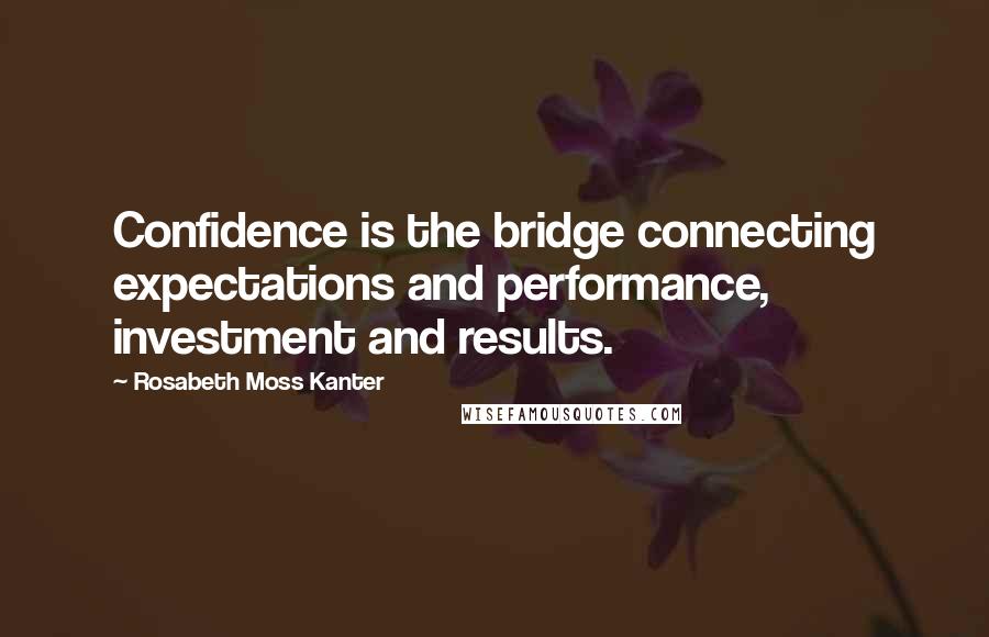 Rosabeth Moss Kanter Quotes: Confidence is the bridge connecting expectations and performance, investment and results.